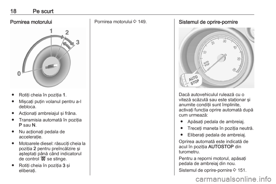 OPEL MERIVA 2016  Manual de utilizare (in Romanian) 18Pe scurtPornirea motorului
● Rotiţi cheia în poziţia 1.
● Mişcaţi puţin volanul pentru a-l debloca.
● Acţionaţi ambreiajul şi frâna.
● Transmisia automată în poziţia P sau  N.
