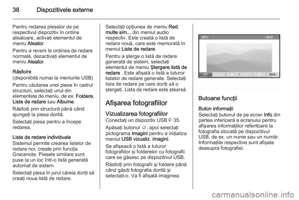 OPEL MOKKA 2015 Manual pentru sistemul Infotainment (in Romanian) 38Dispozitivele externe
Pentru redarea pieselor de pe
respectivul dispozitiv în ordine
aleatoare, activaţi elementul de
meniu Aleator .
Pentru a reveni la ordinea de redare
normală, dezactivaţi e OPEL MOKKA 2015 Manual pentru sistemul Infotainment (in Romanian) 38Dispozitivele externe
Pentru redarea pieselor de pe
respectivul dispozitiv în ordine
aleatoare, activaţi elementul de
meniu Aleator .
Pentru a reveni la ordinea de redare
normală, dezactivaţi e