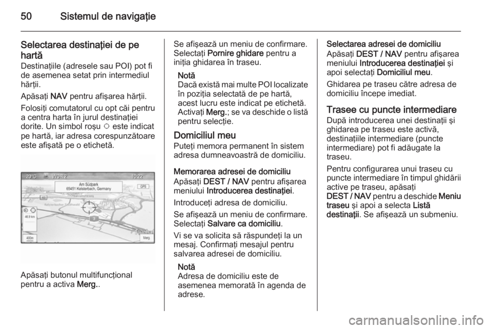 OPEL MOKKA 2015.5 Manual pentru sistemul Infotainment (in Romanian) 50Sistemul de navigaţie
Selectarea destinaţiei de pehartă Destinaţiile (adresele sau POI) pot fi
de asemenea setat prin intermediul
hărţii.
Apăsaţi NAV pentru afişarea hărţii.
Folosiţi co OPEL MOKKA 2015.5 Manual pentru sistemul Infotainment (in Romanian) 50Sistemul de navigaţie
Selectarea destinaţiei de pehartă Destinaţiile (adresele sau POI) pot fi
de asemenea setat prin intermediul
hărţii.
Apăsaţi NAV pentru afişarea hărţii.
Folosiţi co