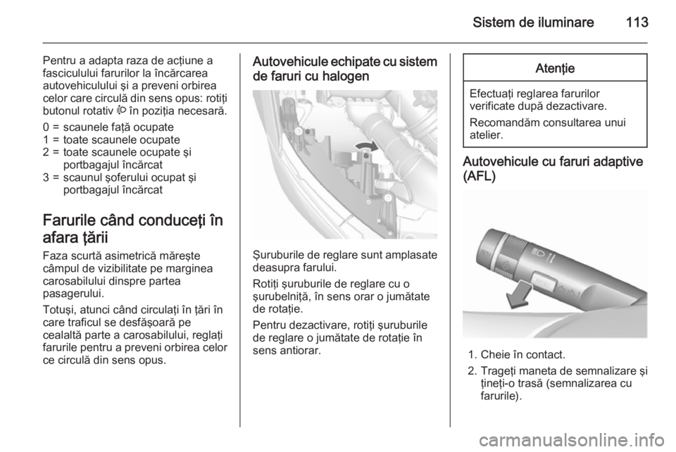 OPEL MOKKA 2015.5 Manual de utilizare (in Romanian) Sistem de iluminare113
Pentru a adapta raza de acţiune a
fasciculului farurilor la încărcarea
autovehiculului şi a preveni orbirea
celor care circulă din sens opus: rotiţi
butonul rotativ ? în OPEL MOKKA 2015.5 Manual de utilizare (in Romanian) Sistem de iluminare113
Pentru a adapta raza de acţiune a
fasciculului farurilor la încărcarea
autovehiculului şi a preveni orbirea
celor care circulă din sens opus: rotiţi
butonul rotativ ? în