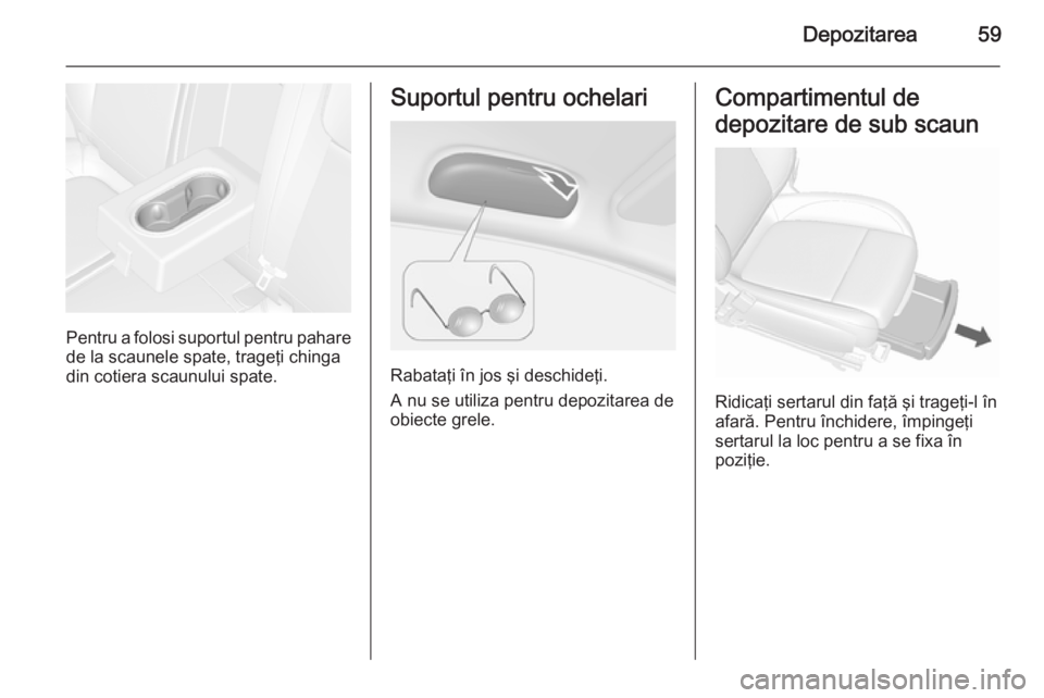OPEL MOKKA 2015.5  Manual de utilizare (in Romanian) Depozitarea59
Pentru a folosi suportul pentru paharede la scaunele spate, trageţi chinga
din cotiera scaunului spate.
Suportul pentru ochelari
Rabataţi în jos şi deschideţi.
A nu se utiliza pentr