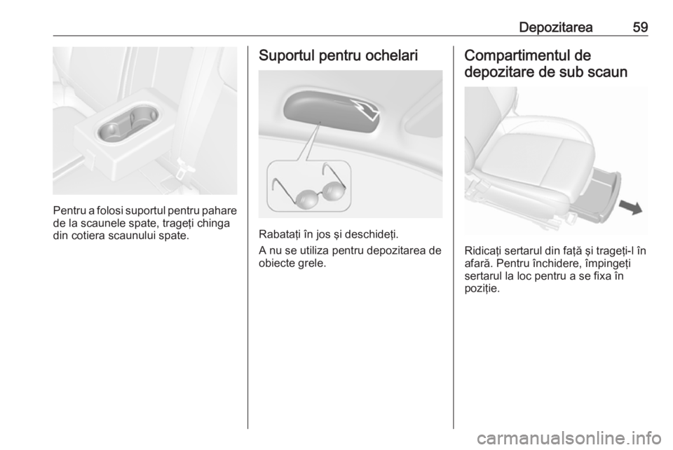 OPEL MOKKA 2016  Manual de utilizare (in Romanian) Depozitarea59
Pentru a folosi suportul pentru paharede la scaunele spate, trageţi chinga
din cotiera scaunului spate.
Suportul pentru ochelari
Rabataţi în jos şi deschideţi.
A nu se utiliza pentr