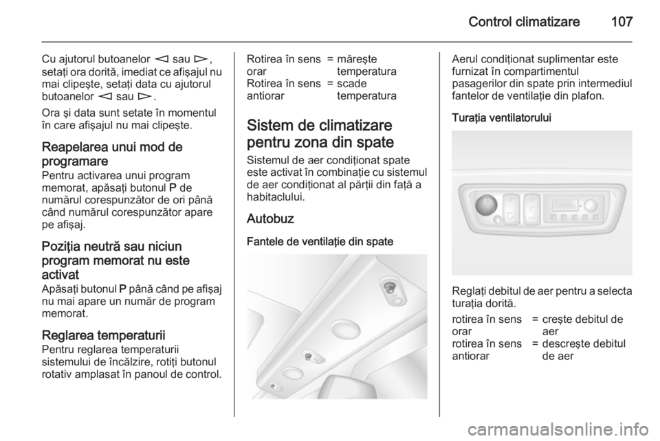 OPEL MOVANO_B 2015  Manual de utilizare (in Romanian) Control climatizare107
Cu ajutorul butoanelor m sau  n,
setaţi ora dorită, imediat ce afişajul nu mai clipeşte, setaţi data cu ajutorul
butoanelor  m sau  n.
Ora şi data sunt setate în momentul