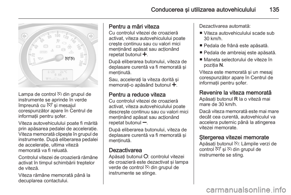 OPEL MOVANO_B 2015  Manual de utilizare (in Romanian) Conducerea şi utilizarea autovehiculului135
Lampa de control m din grupul de
instrumente se aprinde în verde
împreună cu  U şi mesajul
corespunzător apare în Centrul de
informaţii pentru şofe