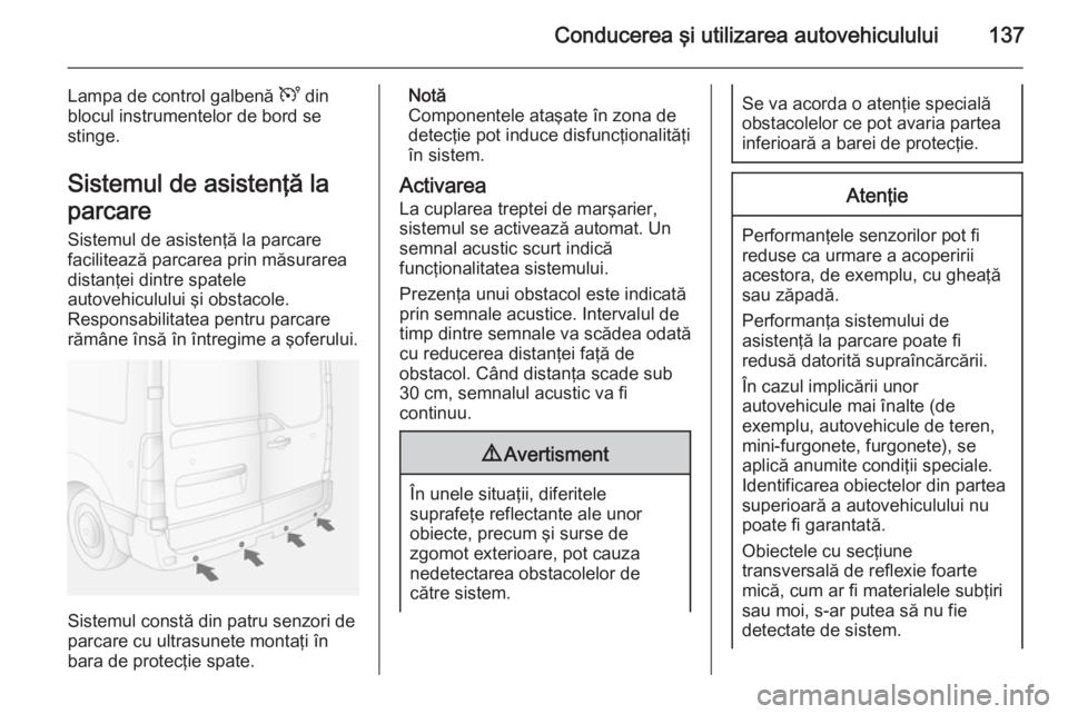 OPEL MOVANO_B 2015  Manual de utilizare (in Romanian) Conducerea şi utilizarea autovehiculului137
Lampa de control galbenă U din
blocul instrumentelor de bord se
stinge.
Sistemul de asistenţă la
parcare
Sistemul de asistenţă la parcare
facilitează