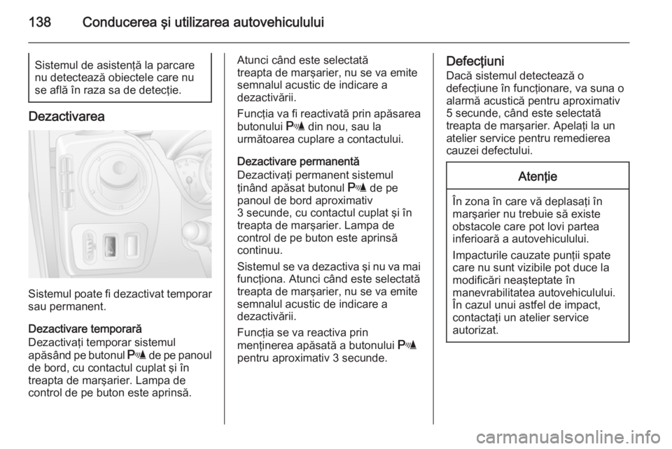 OPEL MOVANO_B 2015  Manual de utilizare (in Romanian) 138Conducerea şi utilizarea autovehicululuiSistemul de asistenţă la parcare
nu detectează obiectele care nu
se află în raza sa de detecţie.
Dezactivarea
Sistemul poate fi dezactivat temporar
sa