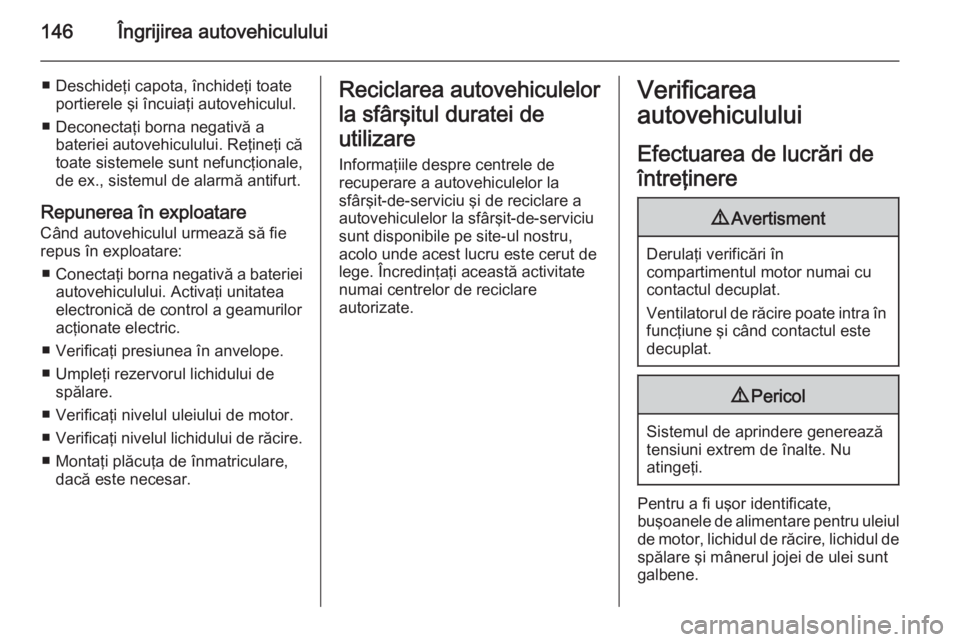 OPEL MOVANO_B 2015  Manual de utilizare (in Romanian) 146Îngrijirea autovehiculului
■ Deschideţi capota, închideţi toateportierele şi încuiaţi autovehiculul.
■ Deconectaţi borna negativă a bateriei autovehiculului. Reţineţi cătoate sistem