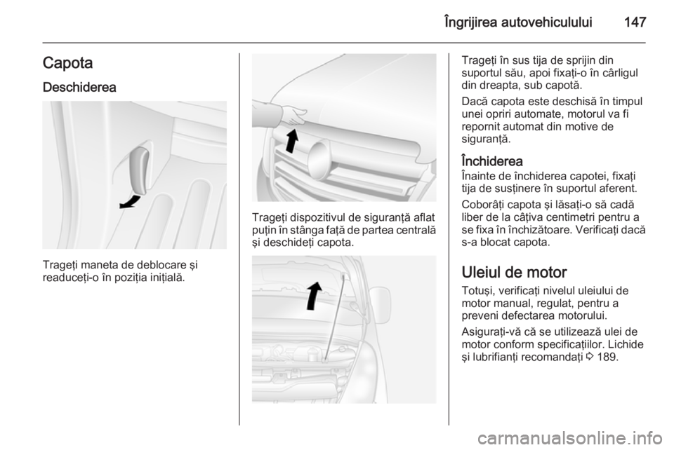 OPEL MOVANO_B 2015  Manual de utilizare (in Romanian) Îngrijirea autovehiculului147CapotaDeschiderea
Trageţi maneta de deblocare şi
readuceţi-o în poziţia iniţială.
Trageţi dispozitivul de siguranţă aflat
puţin în stânga faţă de partea ce