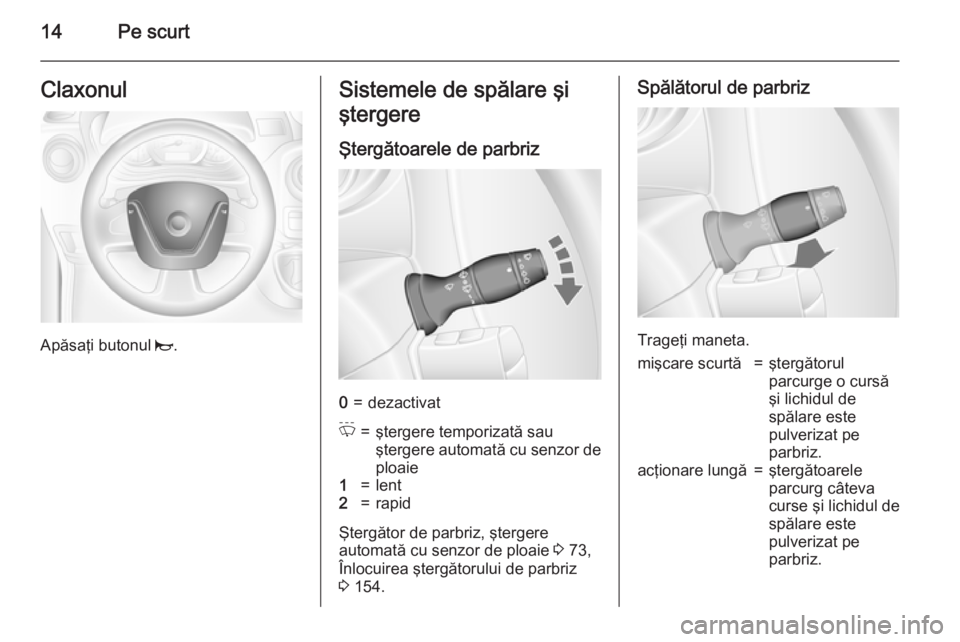 OPEL MOVANO_B 2015  Manual de utilizare (in Romanian) 14Pe scurtClaxonul
Apăsaţi butonul j.
Sistemele de spălare şi
ştergere
Ştergătoarele de parbriz0=dezactivatP=ştergere temporizată sau
ştergere automată cu senzor de
ploaie1=lent2=rapid
Şte