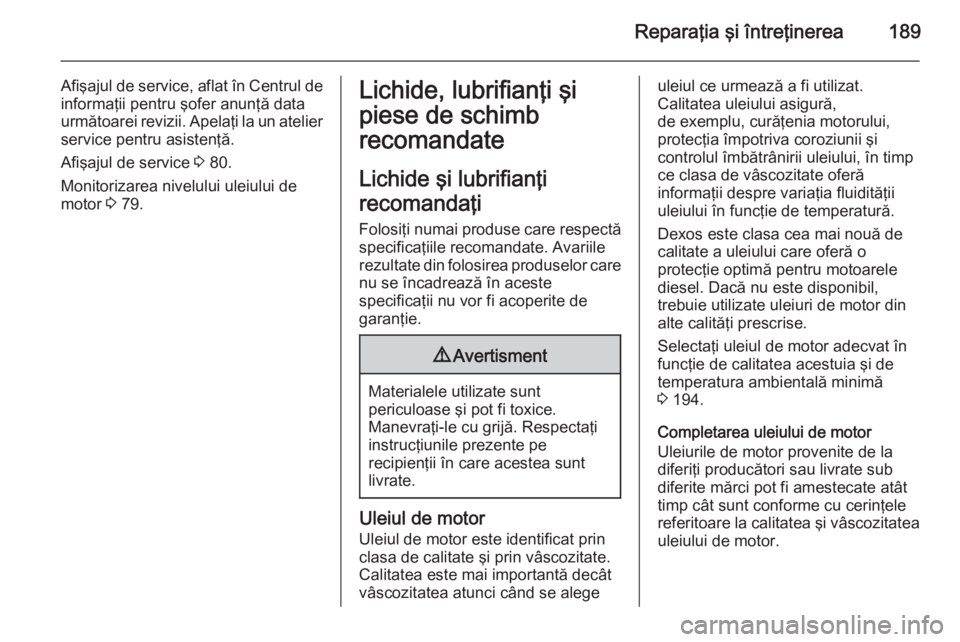 OPEL MOVANO_B 2015  Manual de utilizare (in Romanian) Reparaţia şi întreţinerea189
Afişajul de service, aflat în Centrul de
informaţii pentru şofer anunţă data
următoarei revizii. Apelaţi la un atelier service pentru asistenţă.
Afişajul de