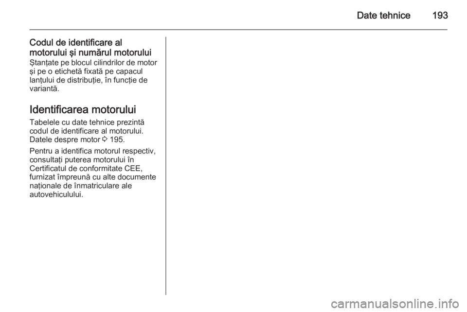 OPEL MOVANO_B 2015  Manual de utilizare (in Romanian) Date tehnice193
Codul de identificare al
motorului şi numărul motorului
Ştanţate pe blocul cilindrilor de motor şi pe o etichetă fixată pe capacul
lanţului de distribuţie, în funcţie de
var