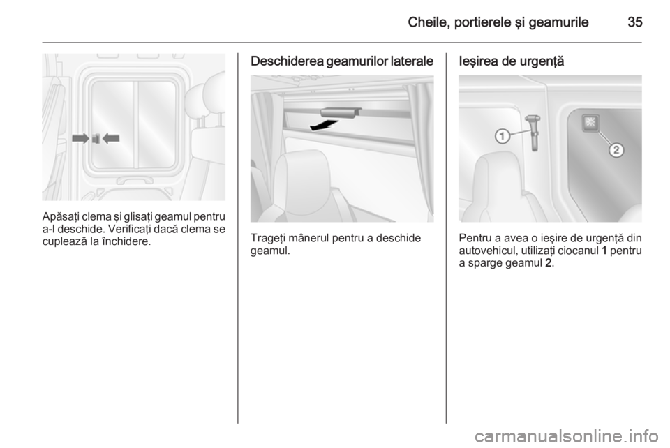 OPEL MOVANO_B 2015  Manual de utilizare (in Romanian) Cheile, portierele şi geamurile35
Apăsaţi clema şi glisaţi geamul pentru
a-l deschide. Verificaţi dacă clema se cuplează la închidere.
Deschiderea geamurilor laterale
Trageţi mânerul pentru