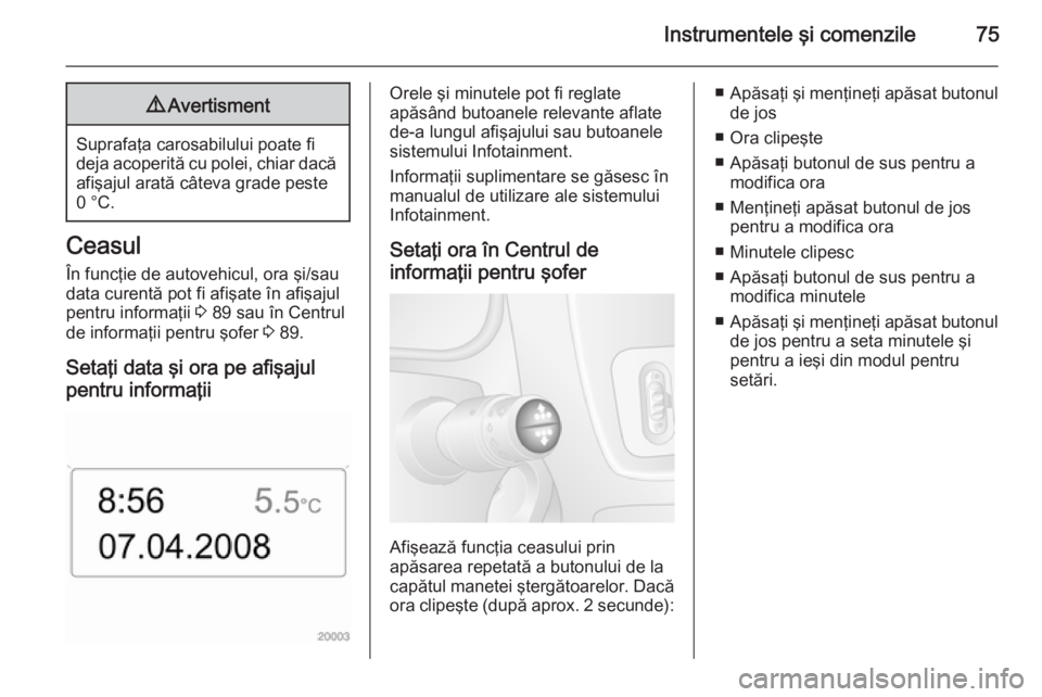 OPEL MOVANO_B 2015  Manual de utilizare (in Romanian) Instrumentele şi comenzile759Avertisment
Suprafaţa carosabilului poate fi
deja acoperită cu polei, chiar dacă afişajul arată câteva grade peste
0 °C.
Ceasul
În funcţie de autovehicul, ora ş