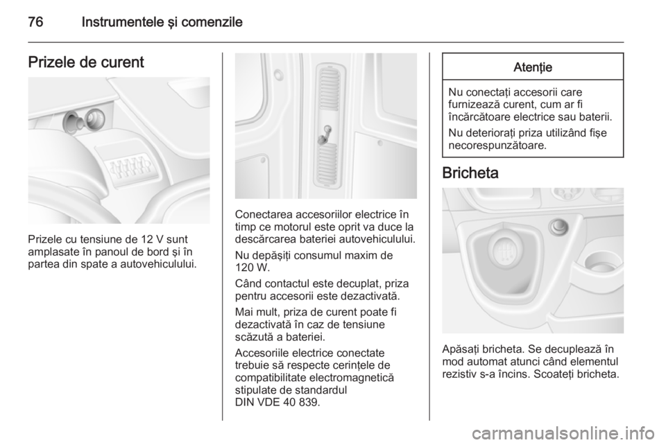 OPEL MOVANO_B 2015  Manual de utilizare (in Romanian) 76Instrumentele şi comenzilePrizele de curent
Prizele cu tensiune de 12 V sunt
amplasate în panoul de bord şi în partea din spate a autovehiculului.
Conectarea accesoriilor electrice în
timp ce m