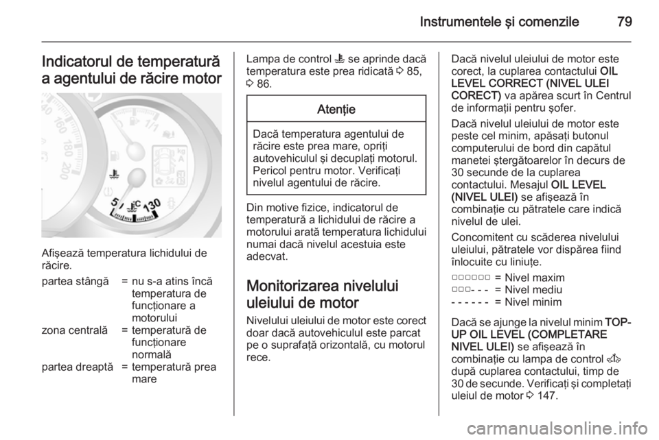 OPEL MOVANO_B 2015  Manual de utilizare (in Romanian) Instrumentele şi comenzile79Indicatorul de temperatură
a agentului de răcire motor
Afişează temperatura lichidului de
răcire.
partea stângă=nu s-a atins încă
temperatura de
funcţionare a
mo