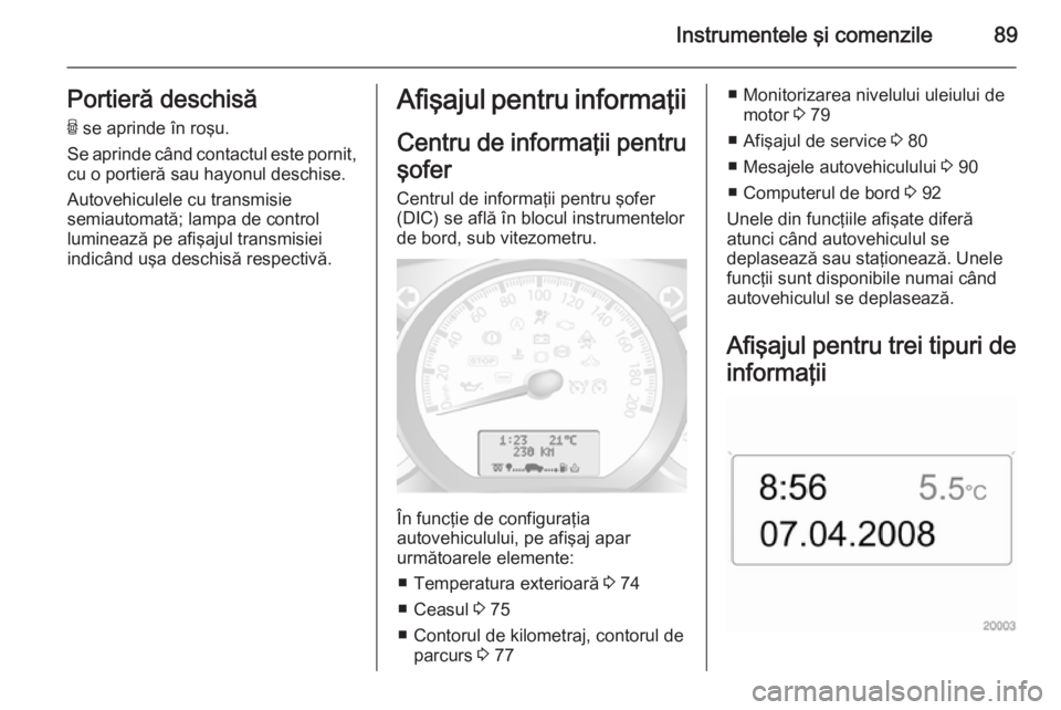 OPEL MOVANO_B 2015  Manual de utilizare (in Romanian) Instrumentele şi comenzile89Portieră deschisăU  se aprinde în roşu.
Se aprinde când contactul este pornit, cu o portieră sau hayonul deschise.
Autovehiculele cu transmisie
semiautomată; lampa 