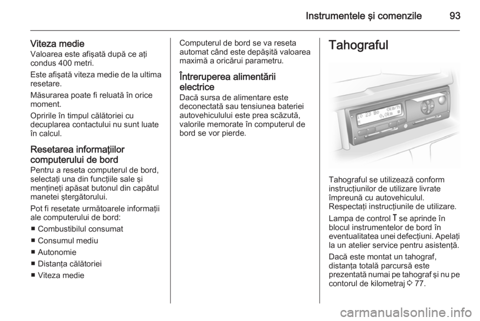 OPEL MOVANO_B 2015  Manual de utilizare (in Romanian) Instrumentele şi comenzile93
Viteza medieValoarea este afişată după ce aţi
condus 400 metri.
Este afişată viteza medie de la ultima
resetare.
Măsurarea poate fi reluată în orice
moment.
Opri