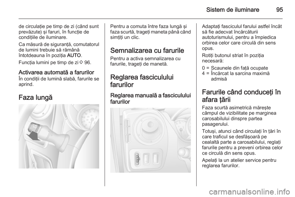 OPEL MOVANO_B 2015  Manual de utilizare (in Romanian) Sistem de iluminare95
de circulaţie pe timp de zi (când suntprevăzute) şi faruri, în funcţie de
condiţiile de iluminare.
Ca măsură de siguranţă, comutatorul de lumini trebuie să rămână
