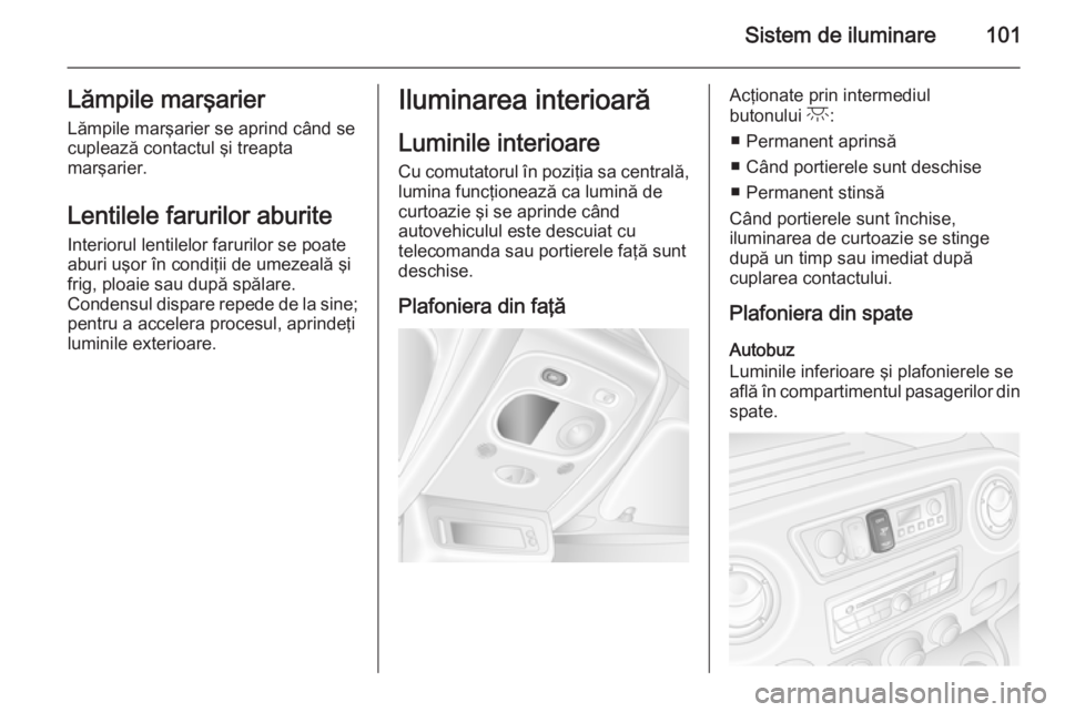 OPEL MOVANO_B 2015.5  Manual de utilizare (in Romanian) Sistem de iluminare101Lămpile marşarierLămpile marşarier se aprind când se
cuplează contactul şi treapta
marşarier.
Lentilele farurilor aburite
Interiorul lentilelor farurilor se poate
aburi u