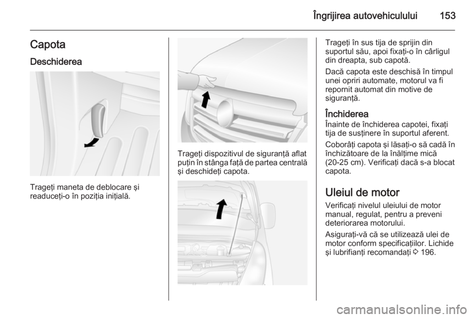 OPEL MOVANO_B 2015.5  Manual de utilizare (in Romanian) Îngrijirea autovehiculului153CapotaDeschiderea
Trageţi maneta de deblocare şi
readuceţi-o în poziţia iniţială.
Trageţi dispozitivul de siguranţă aflat
puţin în stânga faţă de partea ce