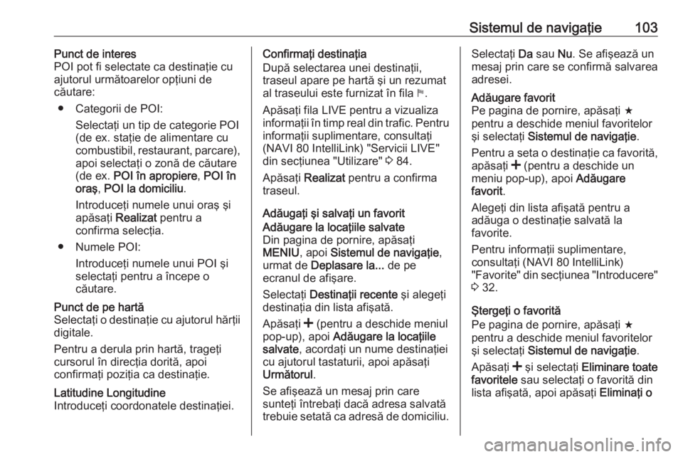 OPEL VIVARO B 2016.5 Manual pentru sistemul Infotainment (in Romanian) Sistemul de navigaţie103Punct de interes
POI pot fi selectate ca destinaţie cu
ajutorul următoarelor opţiuni de
căutare:
● Categorii de POI: Selectaţi un tip de categorie POI
(de ex. staţie d OPEL VIVARO B 2016.5 Manual pentru sistemul Infotainment (in Romanian) Sistemul de navigaţie103Punct de interes
POI pot fi selectate ca destinaţie cu
ajutorul următoarelor opţiuni de
căutare:
● Categorii de POI: Selectaţi un tip de categorie POI
(de ex. staţie d