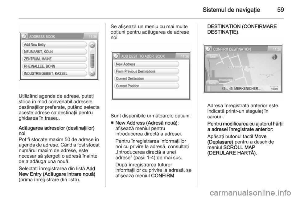 OPEL ZAFIRA B 2014.5 Manual pentru sistemul Infotainment (in Romanian) Sistemul de navigaţie59
Utilizând agenda de adrese, puteţi
stoca în mod convenabil adresele
destinaţiilor preferate, putând selecta
aceste adrese ca destinaţii pentru
ghidarea în traseu.
Adău OPEL ZAFIRA B 2014.5 Manual pentru sistemul Infotainment (in Romanian) Sistemul de navigaţie59
Utilizând agenda de adrese, puteţi
stoca în mod convenabil adresele
destinaţiilor preferate, putând selecta
aceste adrese ca destinaţii pentru
ghidarea în traseu.
Adău