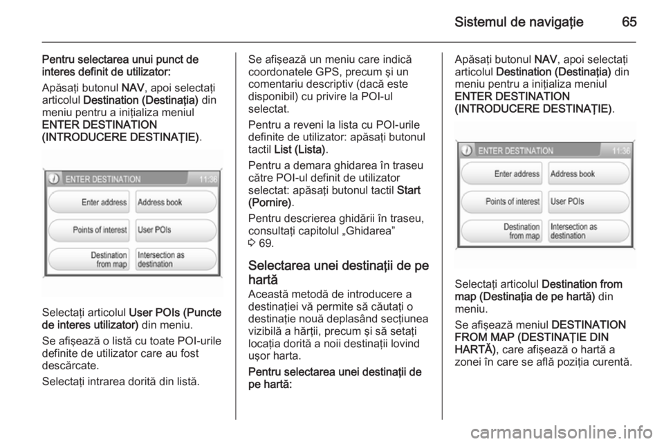 OPEL ZAFIRA B 2014.5 Manual pentru sistemul Infotainment (in Romanian) Sistemul de navigaţie65
Pentru selectarea unui punct de
interes definit de utilizator:
Apăsaţi butonul NAV, apoi selectaţi
articolul Destination (Destinaţia) din
meniu pentru a iniţializa men OPEL ZAFIRA B 2014.5 Manual pentru sistemul Infotainment (in Romanian) Sistemul de navigaţie65
Pentru selectarea unui punct de
interes definit de utilizator:
Apăsaţi butonul NAV, apoi selectaţi
articolul Destination (Destinaţia) din
meniu pentru a iniţializa men