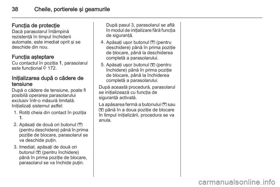 OPEL ZAFIRA C 2014  Manual de utilizare (in Romanian) 38Cheile, portierele şi geamurile
Funcţia de protecţieDacă parasolarul întâmpină
rezistenţă în timpul închiderii
automate, este imediat oprit şi se
deschide din nou.
Funcţia aşteptare Cu