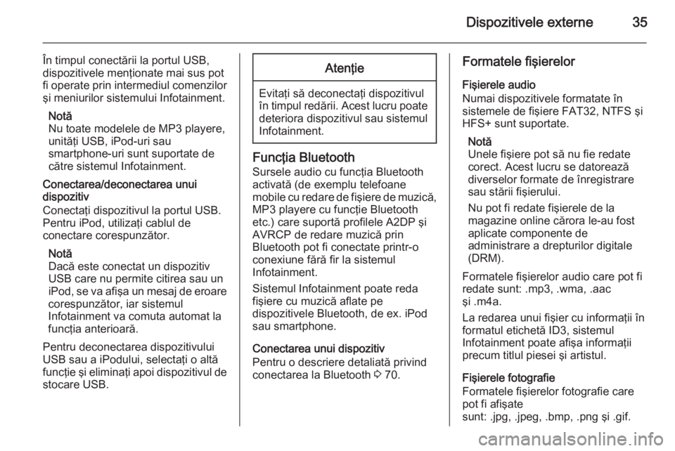 OPEL ZAFIRA C 2015  Manual pentru sistemul Infotainment (in Romanian) Dispozitivele externe35
În timpul conectării la portul USB,
dispozitivele menţionate mai sus pot
fi operate prin intermediul comenzilor şi meniurilor sistemului Infotainment.
Notă
Nu toate modele