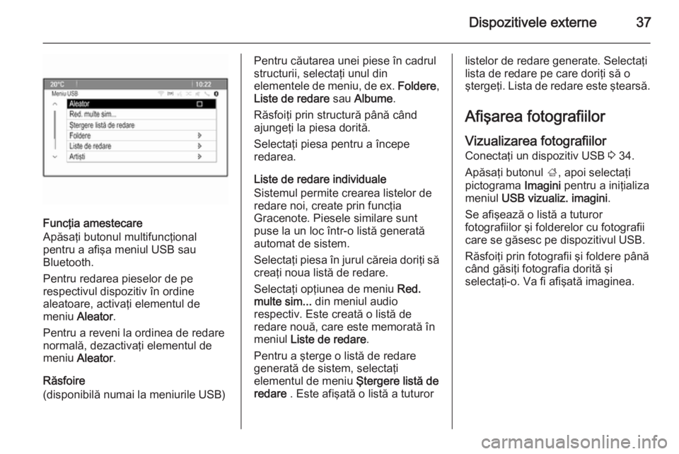 OPEL ZAFIRA C 2015 Manual pentru sistemul Infotainment (in Romanian) Dispozitivele externe37
Funcţia amestecare
Apăsaţi butonul multifuncţional
pentru a afişa meniul USB sau
Bluetooth.
Pentru redarea pieselor de pe
respectivul dispozitiv în ordine
aleatoare, acti OPEL ZAFIRA C 2015 Manual pentru sistemul Infotainment (in Romanian) Dispozitivele externe37
Funcţia amestecare
Apăsaţi butonul multifuncţional
pentru a afişa meniul USB sau
Bluetooth.
Pentru redarea pieselor de pe
respectivul dispozitiv în ordine
aleatoare, acti