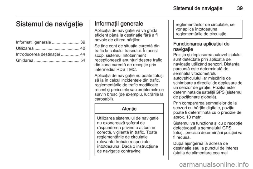 OPEL ZAFIRA C 2015 Manual pentru sistemul Infotainment (in Romanian) Sistemul de navigaţie39Sistemul de navigaţieInformaţii generale.......................39
Utilizarea ...................................... 40
Introducerea destinaţiei ...............44
Ghidarea .. OPEL ZAFIRA C 2015 Manual pentru sistemul Infotainment (in Romanian) Sistemul de navigaţie39Sistemul de navigaţieInformaţii generale.......................39
Utilizarea ...................................... 40
Introducerea destinaţiei ...............44
Ghidarea ..