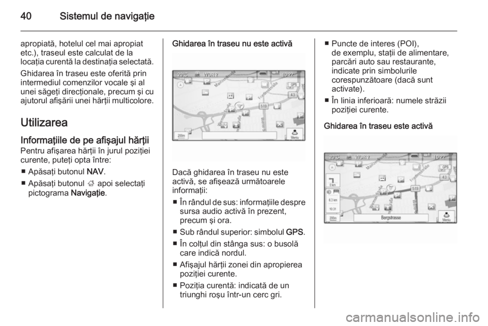 OPEL ZAFIRA C 2015 Manual pentru sistemul Infotainment (in Romanian) 40Sistemul de navigaţie
apropiată, hotelul cel mai apropiat
etc.), traseul este calculat de la
locaţia curentă la destinaţia selectată.
Ghidarea în traseu este oferită prin
intermediul comenzi OPEL ZAFIRA C 2015 Manual pentru sistemul Infotainment (in Romanian) 40Sistemul de navigaţie
apropiată, hotelul cel mai apropiat
etc.), traseul este calculat de la
locaţia curentă la destinaţia selectată.
Ghidarea în traseu este oferită prin
intermediul comenzi
