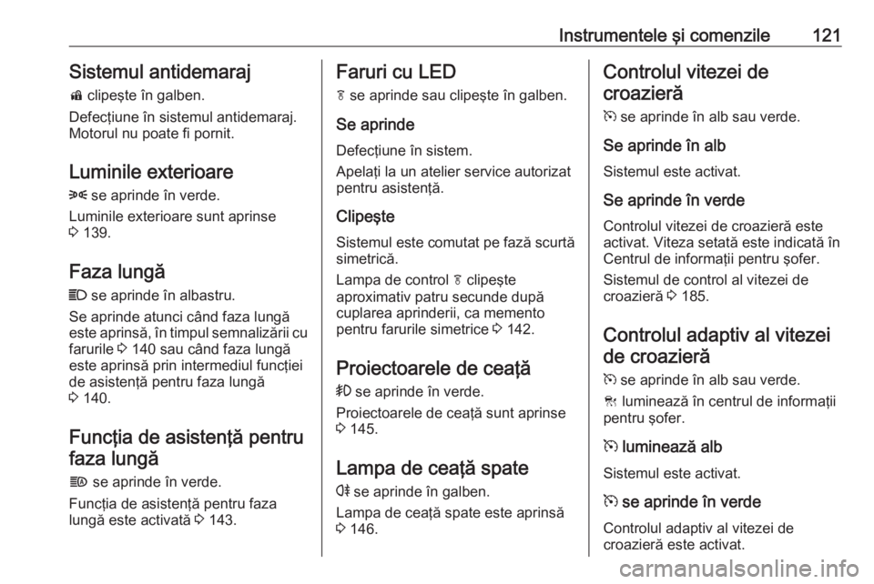 OPEL ZAFIRA C 2017  Manual de utilizare (in Romanian) Instrumentele şi comenzile121Sistemul antidemaraj
d  clipeşte în galben.
Defecţiune în sistemul antidemaraj.
Motorul nu poate fi pornit.
Luminile exterioare
8  se aprinde în verde.
Luminile exte