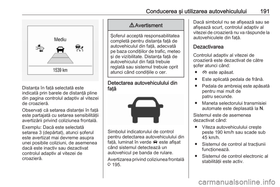 OPEL ZAFIRA C 2017.5 Manual de utilizare (in Romanian) Conducerea şi utilizarea autovehiculului191
Distanţa în faţă selectată este
indicată prin barele de distanţă pline din pagina controlul adaptiv al vitezei
de croazieră.
Observaţi că setare OPEL ZAFIRA C 2017.5 Manual de utilizare (in Romanian) Conducerea şi utilizarea autovehiculului191
Distanţa în faţă selectată este
indicată prin barele de distanţă pline din pagina controlul adaptiv al vitezei
de croazieră.
Observaţi că setare