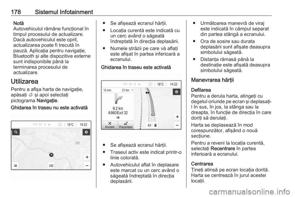 OPEL ZAFIRA C 2018  Manual de utilizare (in Romanian) 178Sistemul InfotainmentNotă
Autovehiculul rămâne funcţional în
timpul procesului de actualizare.
Dacă autovehiculul este oprit,
actualizarea poate fi trecută în
pauză. Aplicaţia pentru navi