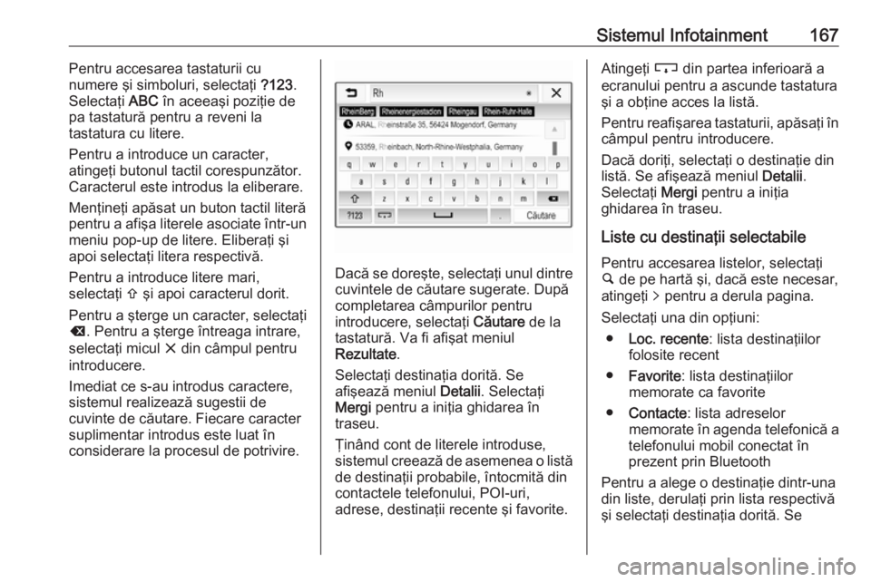 OPEL ZAFIRA C 2019  Manual de utilizare (in Romanian) Sistemul Infotainment167Pentru accesarea tastaturii cu
numere şi simboluri, selectaţi  ?123.
Selectaţi  ABC în aceeaşi poziţie de
pa tastatură pentru a reveni la
tastatura cu litere.
Pentru a i