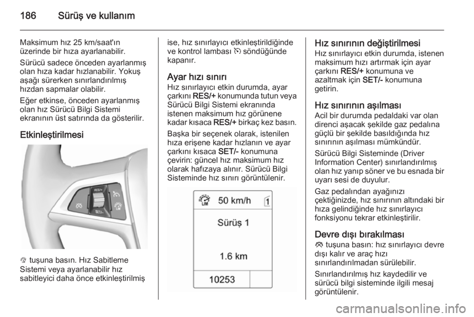 OPEL ZAFIRA C 2014  Sürücü El Kitabı (in Turkish) 186Sürüş ve kullanım
Maksimum hız 25 km/saat'ın
üzerinde bir hıza ayarlanabilir.
Sürücü sadece önceden ayarlanmış
olan hıza kadar hızlanabilir. Yokuş
aşağı sürerken sınırlan