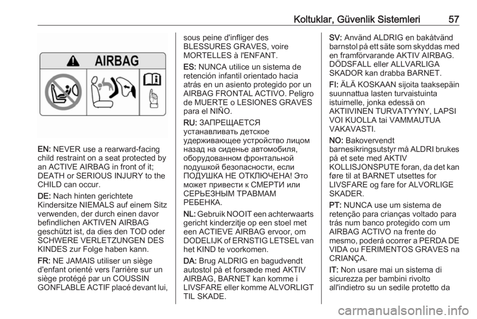 OPEL ZAFIRA C 2016.5  Sürücü El Kitabı (in Turkish) Koltuklar, Güvenlik Sistemleri57
EN: NEVER use a rearward-facing
child restraint on a seat protected by
an ACTIVE AIRBAG in front of it;
DEATH or SERIOUS INJURY to the
CHILD can occur.
DE:  Nach hint