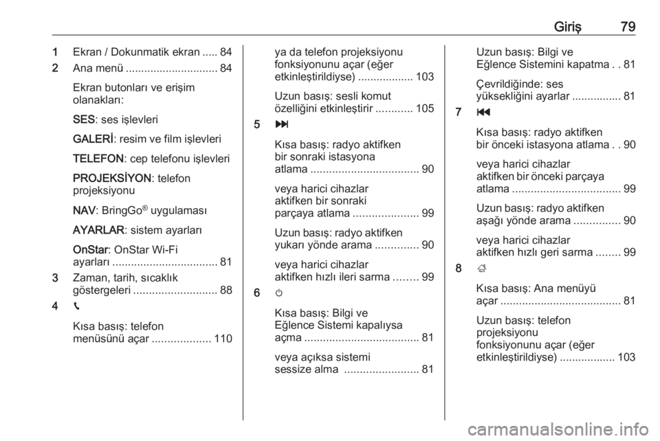 OPEL ZAFIRA C 2017  Bilgi ve Eğlence Sistemi Kılavuzu (in Turkish) Giriş791Ekran / Dokunmatik ekran ..... 84
2 Ana menü .............................. 84
Ekran butonları ve erişim
olanakları:
SES : ses işlevleri
GALERİ : resim ve film işlevleri
TELEFON : cep 