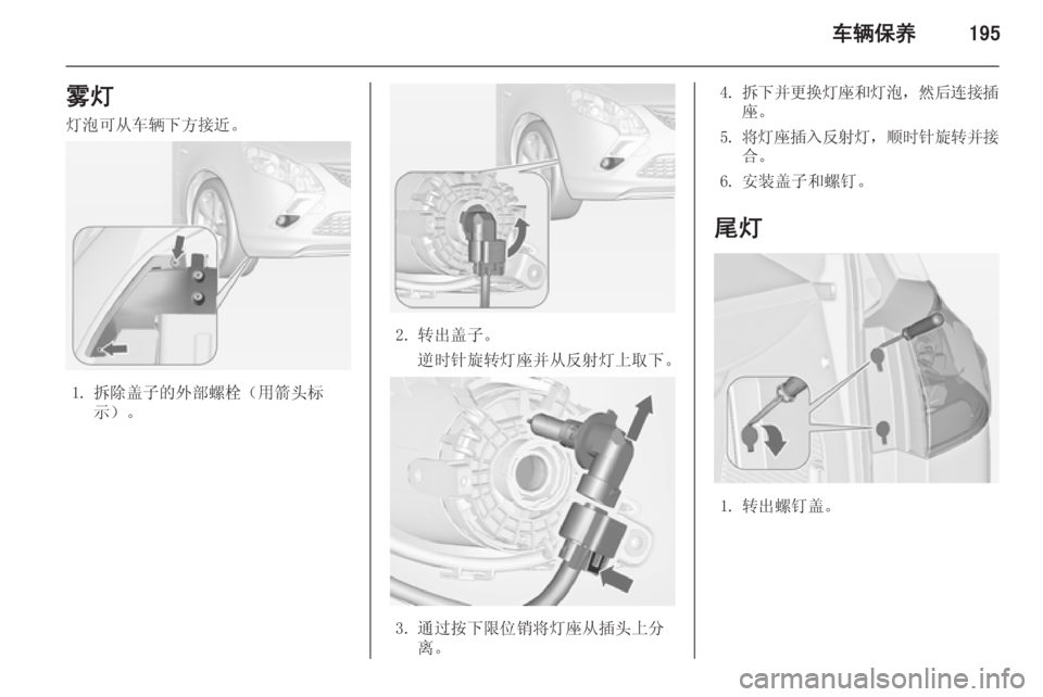OPEL ZAFIRA C 2014  车主手册 (in Chinese) 车辆保养195雾灯灯泡可从车辆下方接近。
1. 拆除盖子的外部螺栓（用箭头标 示）。
2. 转出盖子。
逆时针旋转灯座并从反射灯上取下。
3. 通过按下限位