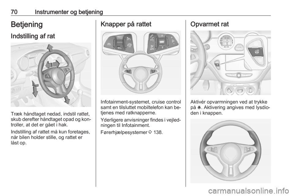 OPEL ADAM 2016.5  Instruktionsbog (in Danish) 70Instrumenter og betjeningBetjening
Indstilling af rat
Træk håndtaget nedad, indstil rattet,
skub derefter håndtaget opad og kon‐
troller, at det er gået i hak.
Indstilling af rattet må kun fo