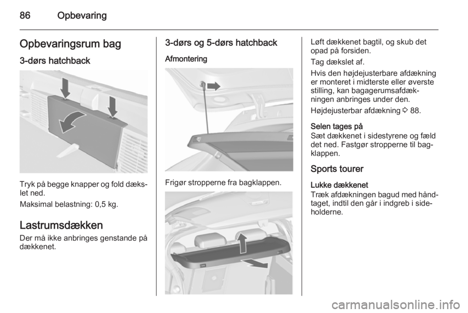OPEL ASTRA J 2015.5  Instruktionsbog (in Danish) 86OpbevaringOpbevaringsrum bag3-dørs hatchback
Tryk på begge knapper og fold dæks‐let ned.
Maksimal belastning: 0,5 kg.
Lastrumsdækken
Der må ikke anbringes genstande på
dækkenet.
3-dørs og 