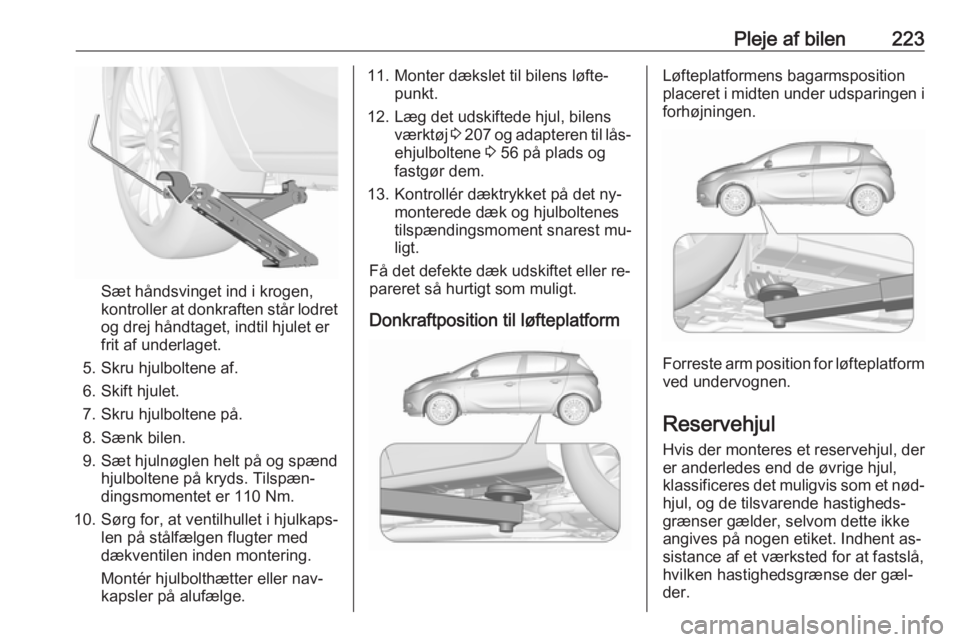 OPEL CORSA 2016  Instruktionsbog (in Danish) Pleje af bilen223
Sæt håndsvinget ind i krogen,
kontroller at donkraften står lodret
og drej håndtaget, indtil hjulet er
frit af underlaget.
5. Skru hjulboltene af.
6. Skift hjulet.
7. Skru hjulbo
