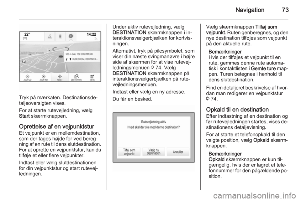 OPEL INSIGNIA 2014 Instruktionsbog til Infotainment (in Danish) Navigation73
Tryk på mærkaten. Destinationsde‐
taljeoversigten vises.
For at starte rutevejledning, vælg
Start skærmknappen.
Oprettelse af en vejpunktstur
Et vejpunkt er en mellemdestination,
s OPEL INSIGNIA 2014 Instruktionsbog til Infotainment (in Danish) Navigation73
Tryk på mærkaten. Destinationsde‐
taljeoversigten vises.
For at starte rutevejledning, vælg
Start skærmknappen.
Oprettelse af en vejpunktstur
Et vejpunkt er en mellemdestination,
s