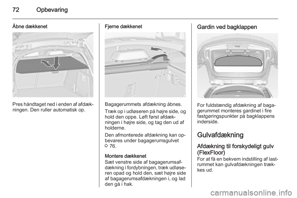 OPEL INSIGNIA 2014  Instruktionsbog (in Danish) 72Opbevaring
Åbne dækkenet
Pres håndtaget ned i enden af afdæk‐ningen. Den ruller automatisk op.
Fjerne dækkenet
Bagagerummets afdækning åbnes.
Træk op i udløseren på højre side, og
hold 