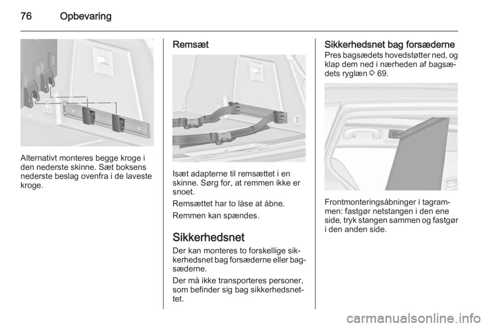 OPEL INSIGNIA 2014  Instruktionsbog (in Danish) 76Opbevaring
Alternativt monteres begge kroge i
den nederste skinne. Sæt boksens
nederste beslag ovenfra i de laveste
kroge.
Remsæt
Isæt adapterne til remsættet i en
skinne. Sørg for, at remmen i