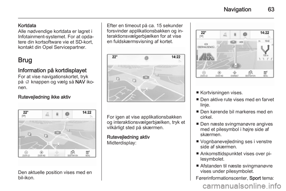 OPEL INSIGNIA 2014.5  Instruktionsbog til Infotainment (in Danish) Navigation63
Kortdata
Alle nødvendige kortdata er lagret i
Infotainment-systemet. For at opda‐
tere din kortsoftware vie et SD-kort,
kontakt din Opel Servicepartner.
Brug
Information på kortdispla