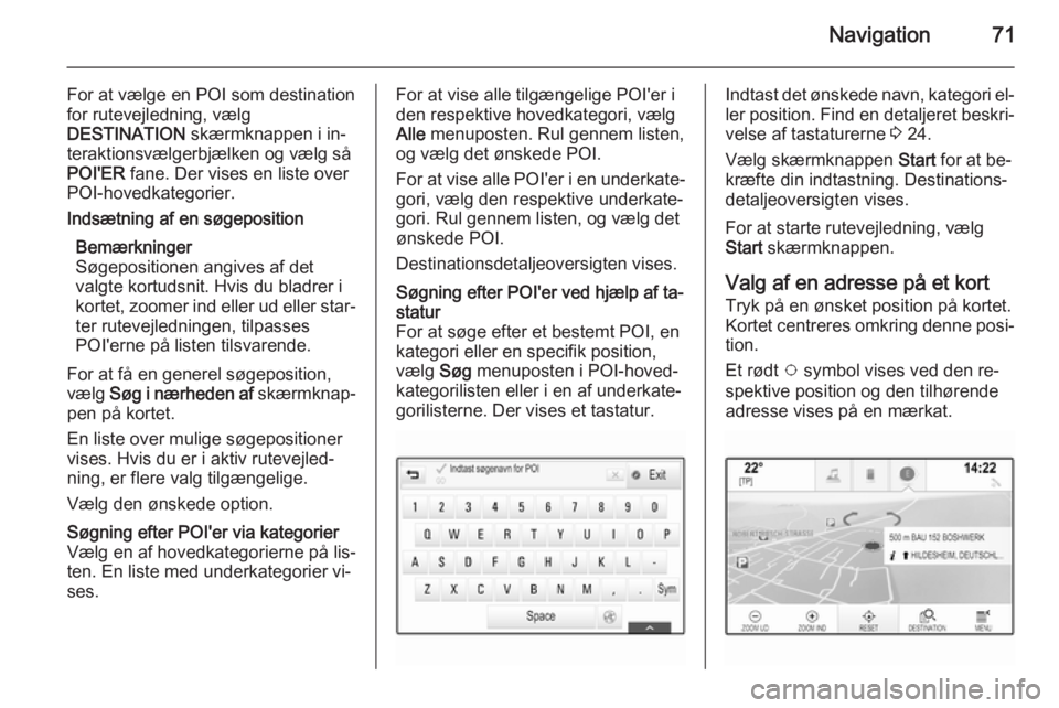 OPEL INSIGNIA 2014.5 Instruktionsbog til Infotainment (in Danish) Navigation71
For at vælge en POI som destination
for rutevejledning, vælg
DESTINATION skærmknappen i in‐
teraktionsvælgerbjælken og vælg så
POI'ER fane. Der vises en liste over
POI-hove OPEL INSIGNIA 2014.5 Instruktionsbog til Infotainment (in Danish) Navigation71
For at vælge en POI som destination
for rutevejledning, vælg
DESTINATION skærmknappen i in‐
teraktionsvælgerbjælken og vælg så
POI'ER fane. Der vises en liste over
POI-hove