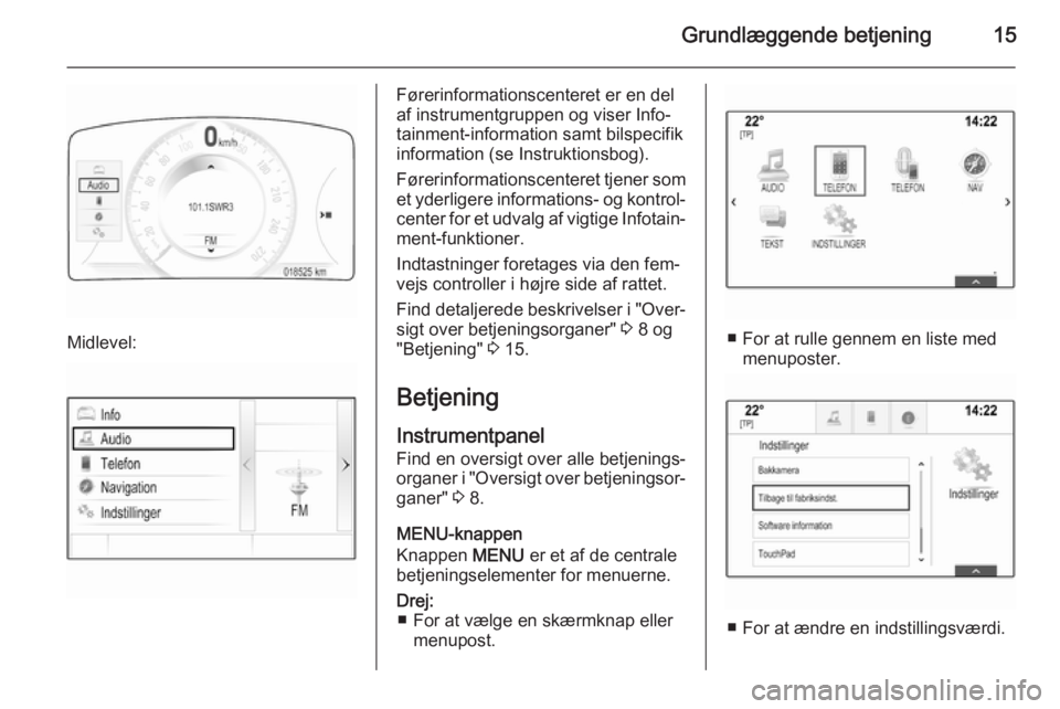 OPEL INSIGNIA 2015  Instruktionsbog til Infotainment (in Danish) Grundlæggende betjening15
Midlevel:
Førerinformationscenteret er en del
af instrumentgruppen og viser Info‐ tainment-information samt bilspecifik
information (se Instruktionsbog).
Førerinformatio