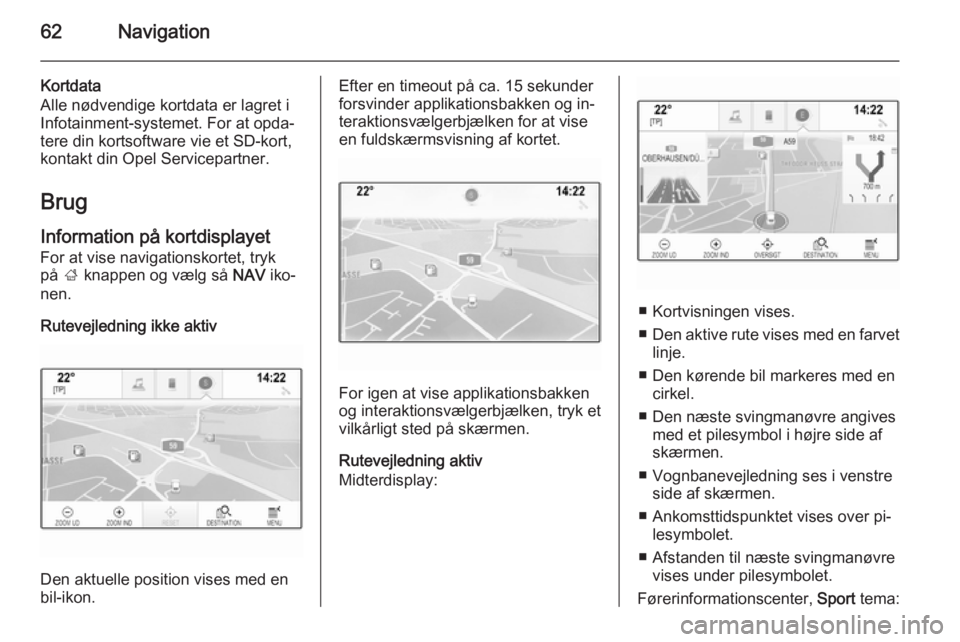 OPEL INSIGNIA 2015  Instruktionsbog til Infotainment (in Danish) 62Navigation
Kortdata
Alle nødvendige kortdata er lagret i
Infotainment-systemet. For at opda‐
tere din kortsoftware vie et SD-kort,
kontakt din Opel Servicepartner.
Brug
Information på kortdispla
